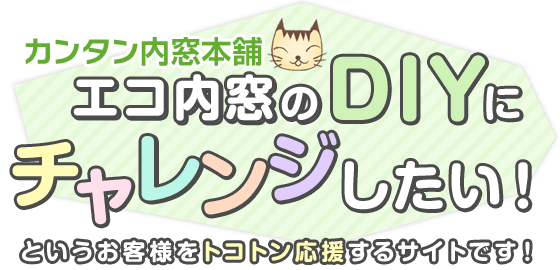 簡単内窓本舗は「エコ内窓のDIYにチャレンジしてみよう！」というお客様を、とことん応援するサイトです！